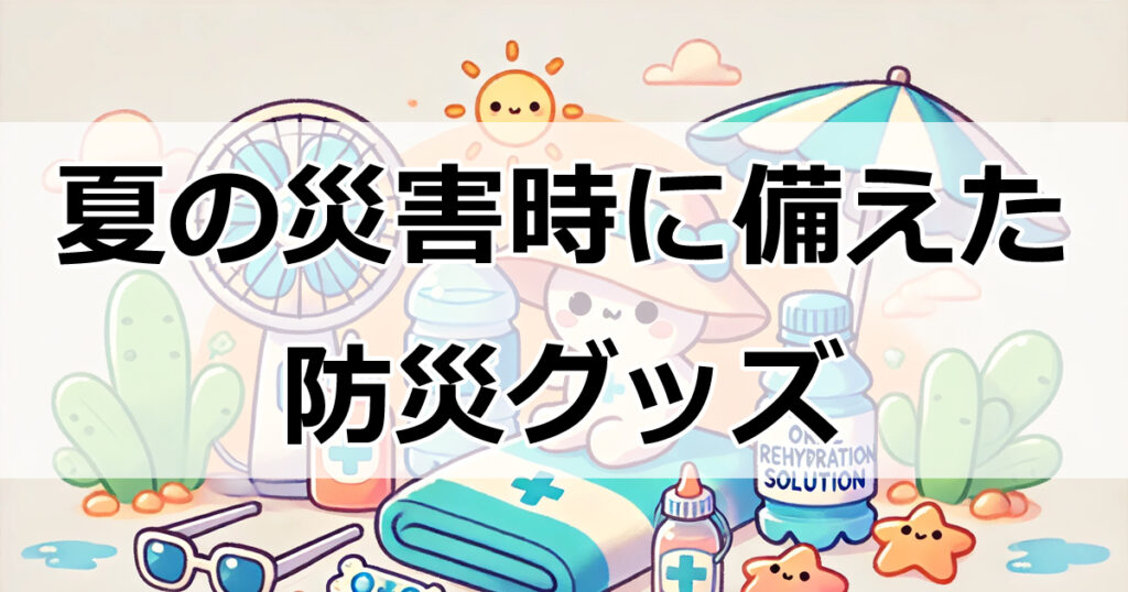 夏の災害対策は万全？必携防災グッズと暑さ対策アイテムを紹介