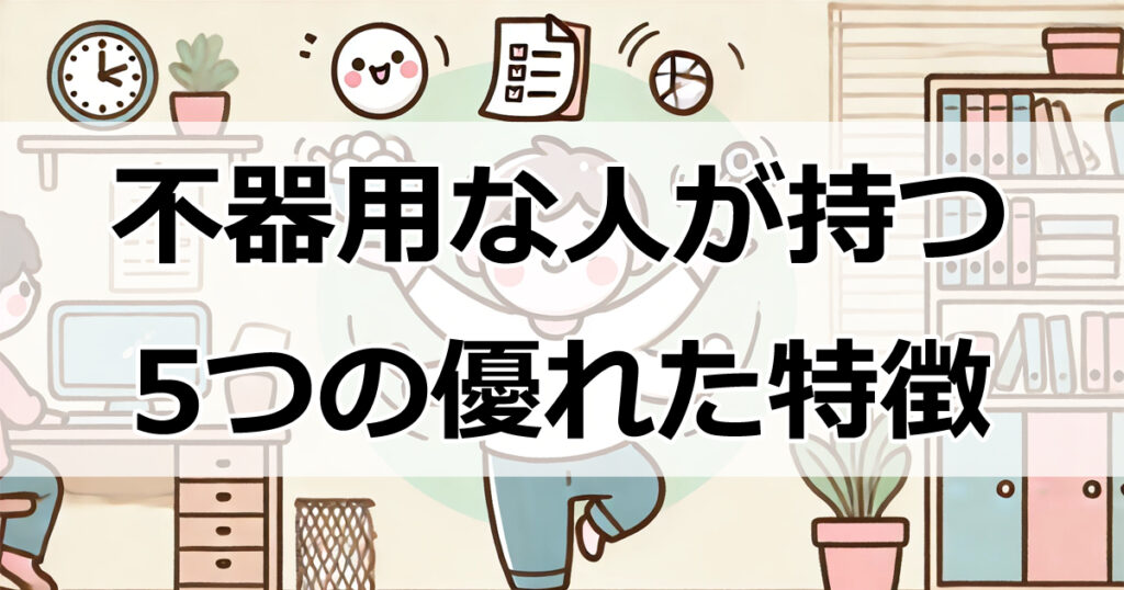 不器用な人が持つ5つの優れた特徴とは？長所を最大限に生かす方法