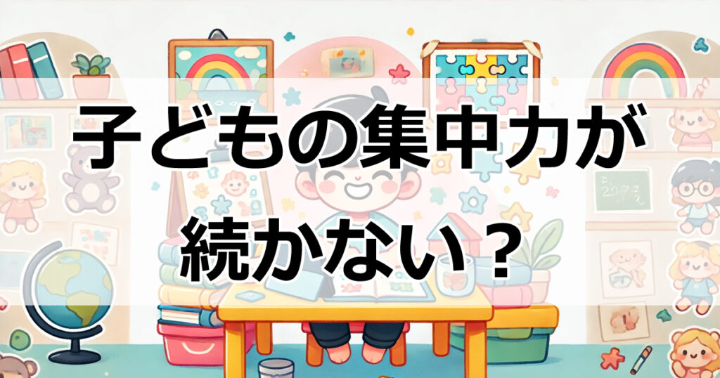 子どもの集中力を引き出す！家庭でできる具体的なアプローチと実践方法