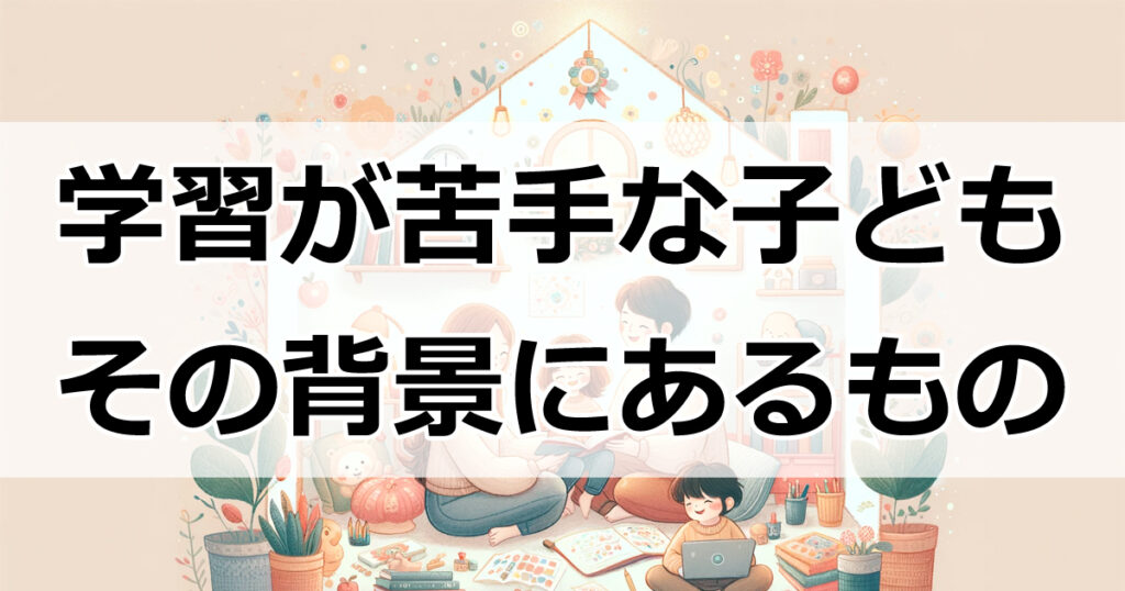 学習が苦手な子どもの背景にあるもの 親の影響と環境の重要性