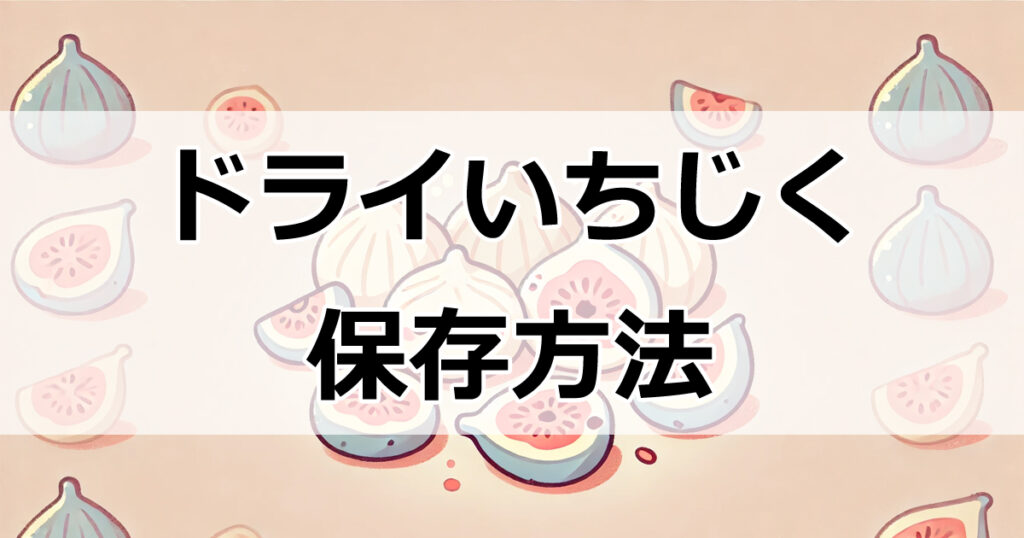 手作りドライいちじくの保存方法徹底ガイド！最適な保存期間と容器の選び方