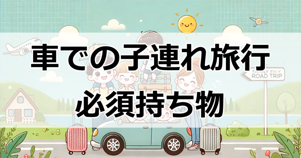 車での子連れ旅行をもっと楽しく！便利グッズとおすすめ休憩スポット