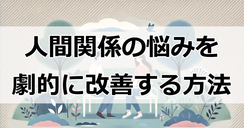 人間関係の悩みを劇的に改善する方法｜5つのステップでコミュ力アップ！