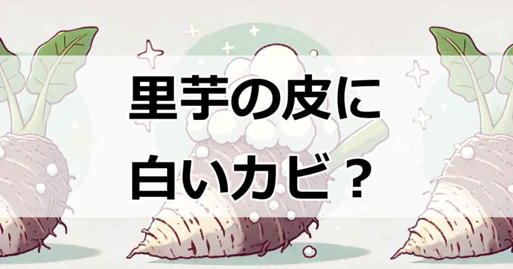 里芋の皮に白いカビ？簡単な処理方法で美味しく食べる方法