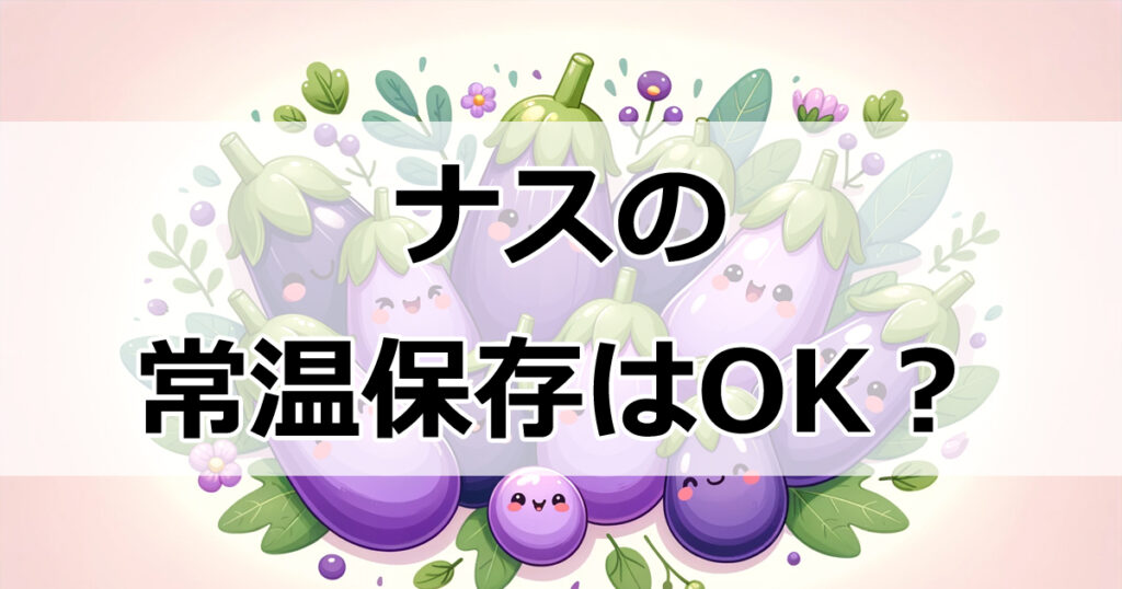 ナスの常温保存はOK？賢い保存法とおすすめレシピ