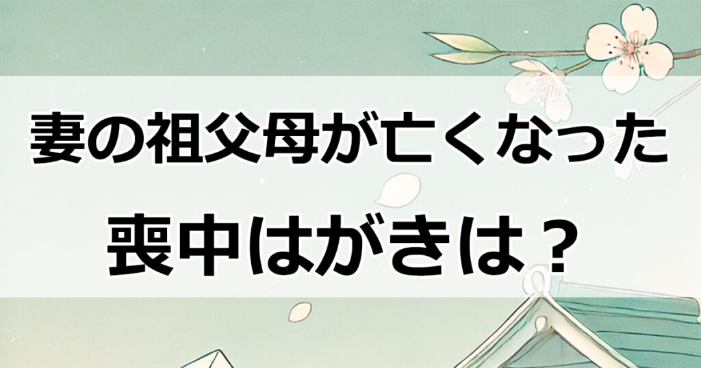 妻の祖父母が亡くなった場合、喪中はがきを送るべき？判断と適切な対応ガイド